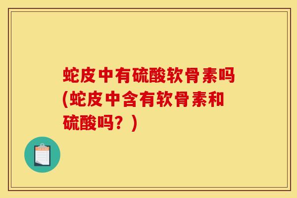 蛇皮中有硫酸软骨素吗(蛇皮中含有软骨素和硫酸吗？)
