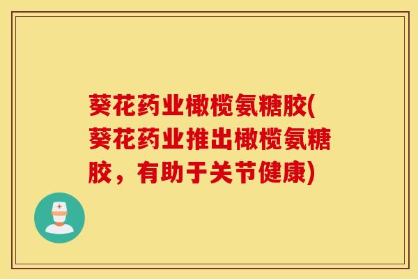 葵花药业橄榄氨糖胶(葵花药业推出橄榄氨糖胶，有助于关节健康)