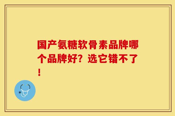 国产氨糖软骨素品牌哪个品牌好？选它错不了！