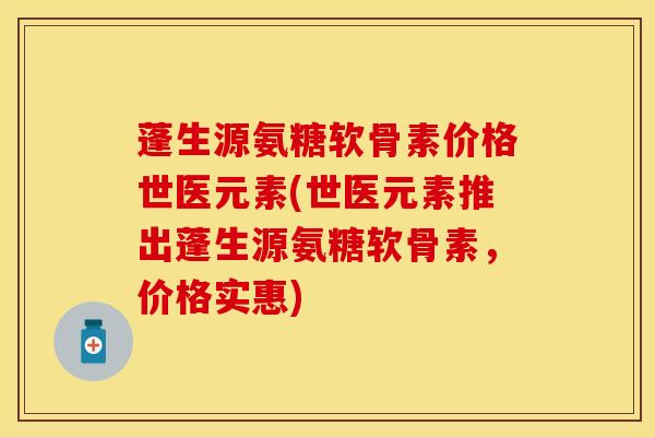 蓬生源氨糖软骨素价格世医元素(世医元素推出蓬生源氨糖软骨素，价格实惠)