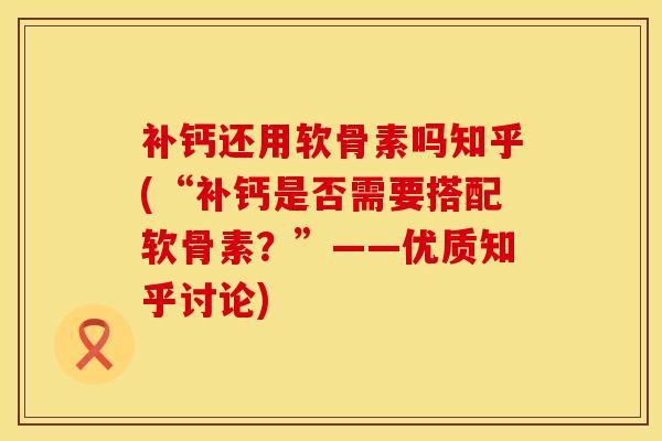 补钙还用软骨素吗知乎(“补钙是否需要搭配软骨素？”——优质知乎讨论)