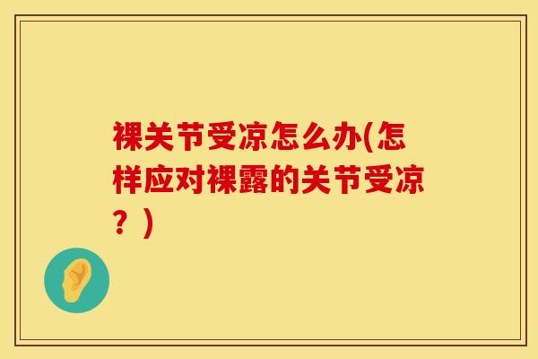 裸关节受凉怎么办(怎样应对裸露的关节受凉？)