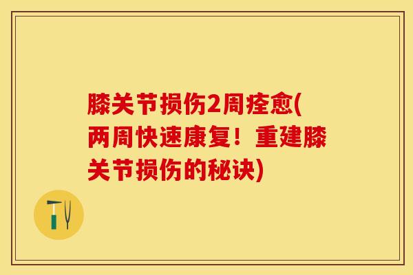 膝关节损伤2周痊愈(两周快速康复!重建膝关节损伤的秘诀) 膝关节损伤2周痊愈(两周快速康复!重建膝关节损伤的秘诀)