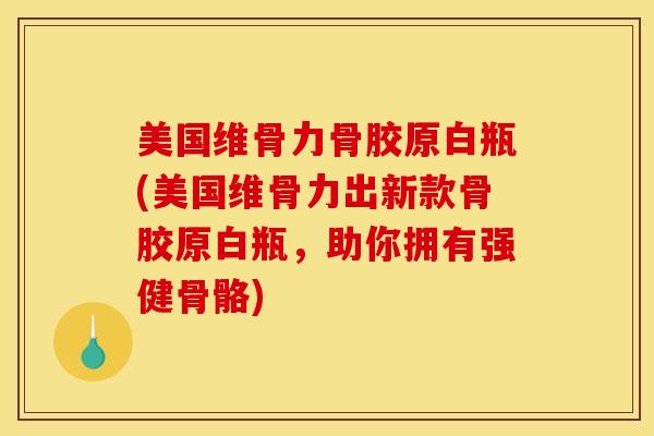 美国维骨力骨胶原白瓶(美国维骨力出新款骨胶原白瓶，助你拥有强健骨骼)