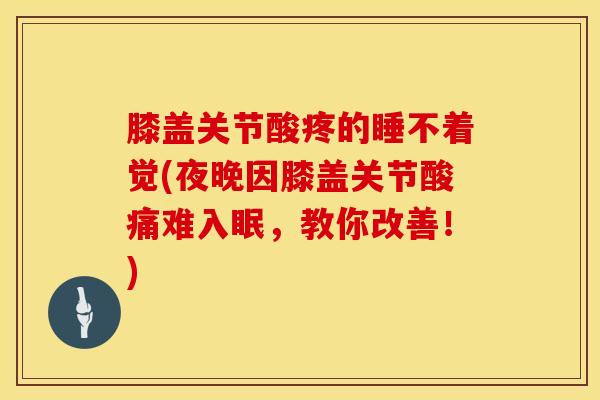 膝盖关节酸疼的睡不着觉(夜晚因膝盖关节酸痛难入眠，教你改善！)