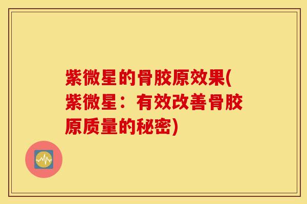 紫微星的骨胶原效果(紫微星：有效改善骨胶原质量的秘密)