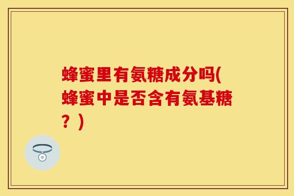 蜂蜜里有氨糖成分吗(蜂蜜中是否含有氨基糖？)