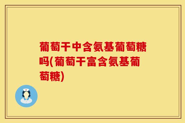 葡萄干中含氨基葡萄糖吗(葡萄干富含氨基葡萄糖)