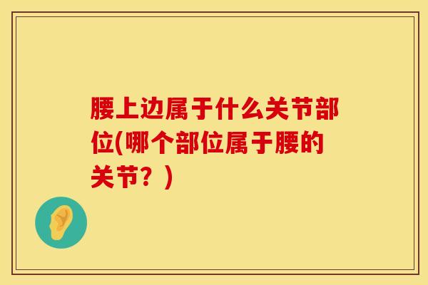 腰上边属于什么关节部位(哪个部位属于腰的关节？)