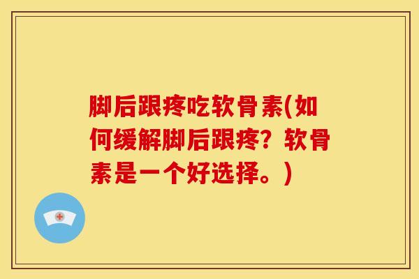 脚后跟疼吃软骨素(如何缓解脚后跟疼？软骨素是一个好选择。)