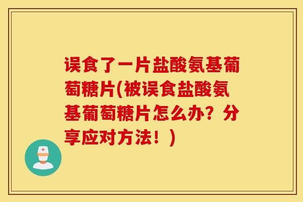 误食了一片盐酸氨基葡萄糖片(被误食盐酸氨基葡萄糖片怎么办？分享应对方法！)