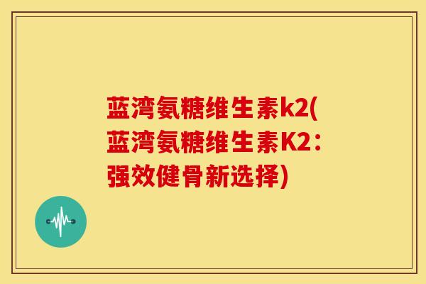 蓝湾氨糖维生素k2(蓝湾氨糖维生素K2：强效健骨新选择)