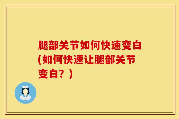 腿部关节如何快速变白(如何快速让腿部关节变白？)