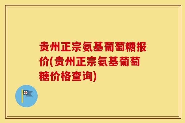 贵州正宗氨基葡萄糖报价(贵州正宗氨基葡萄糖价格查询)