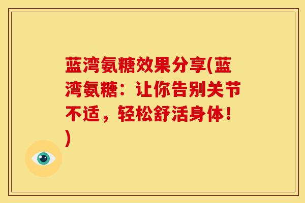 蓝湾氨糖效果分享(蓝湾氨糖：让你告别关节不适，轻松舒活身体！)