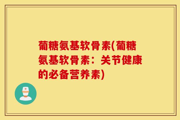 葡糖氨基软骨素(葡糖氨基软骨素：关节健康的必备营养素)