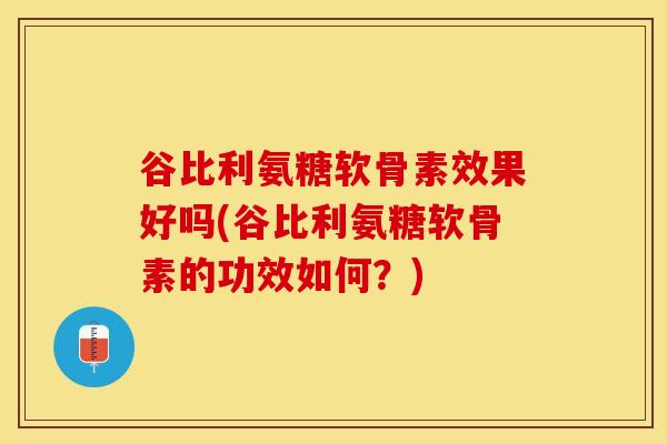 谷比利氨糖软骨素效果好吗(谷比利氨糖软骨素的功效如何？)