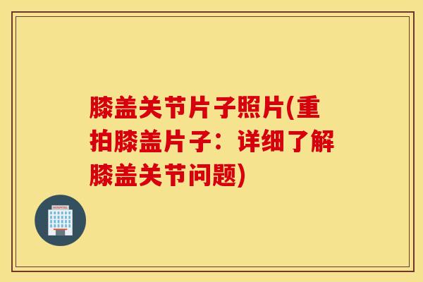 膝盖关节片子照片(重拍膝盖片子：详细了解膝盖关节问题)