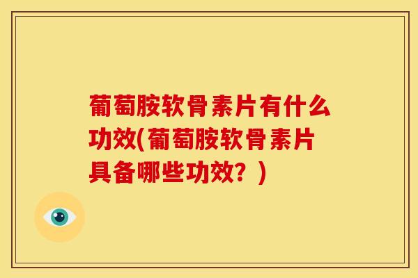 葡萄胺软骨素片有什么功效(葡萄胺软骨素片具备哪些功效？)