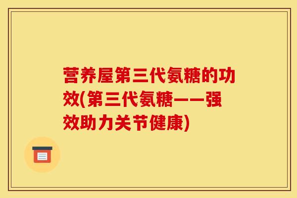 营养屋第三代氨糖的功效(第三代氨糖——强效助力关节健康)
