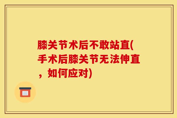 膝关节术后不敢站直(手术后膝关节无法伸直，如何应对)