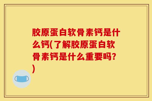 胶原蛋白软骨素钙是什么钙(了解胶原蛋白软骨素钙是什么重要吗？)