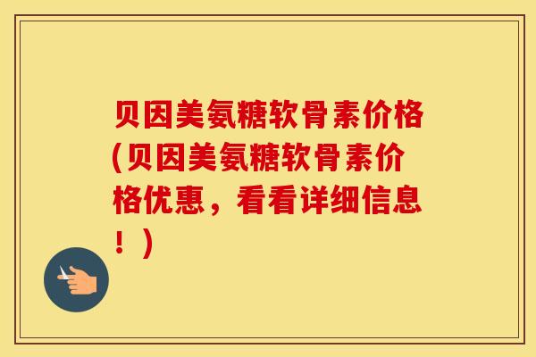 贝因美氨糖软骨素价格(贝因美氨糖软骨素价格优惠，看看详细信息！)