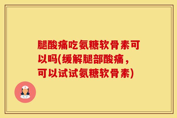 腿酸痛吃氨糖软骨素可以吗(缓解腿部酸痛,可以试试氨糖软骨素) 腿酸痛吃氨糖软骨素可以吗(缓解腿部酸痛,可以试试氨糖软骨素)
