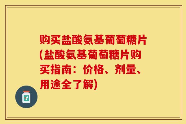 购买盐酸氨基葡萄糖片(盐酸氨基葡萄糖片购买指南：价格、剂量、用途全了解)