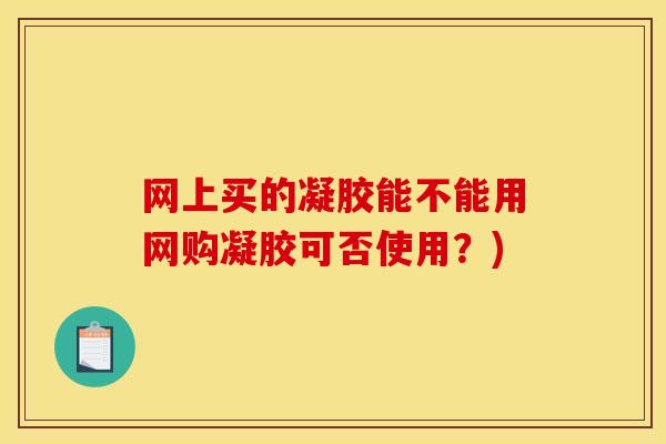 网上买的凝胶能不能用网购凝胶可否使用？)