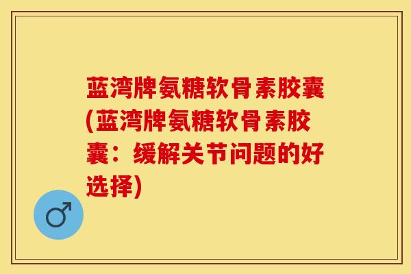 蓝湾牌氨糖软骨素胶囊(蓝湾牌氨糖软骨素胶囊：缓解关节问题的好选择)