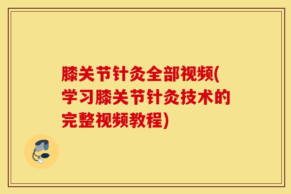 膝关节针灸全部视频(学习膝关节针灸技术的完整视频教程)