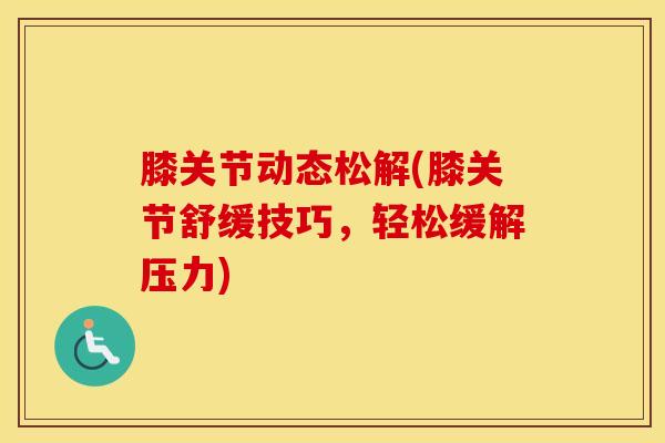 膝关节动态松解(膝关节舒缓技巧，轻松缓解压力)