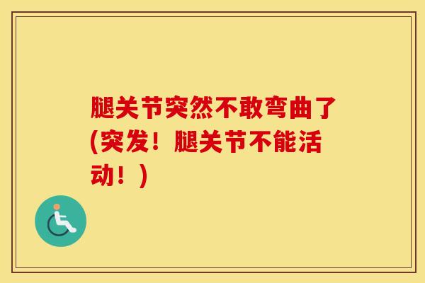 腿关节突然不敢弯曲了(突发！腿关节不能活动！)