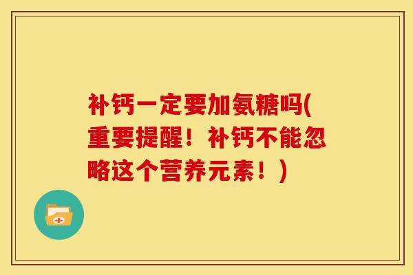 补钙一定要加氨糖吗(重要提醒！补钙不能忽略这个营养元素！)