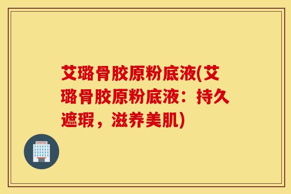 艾璐骨胶原粉底液(艾璐骨胶原粉底液：持久遮瑕，滋养美肌)