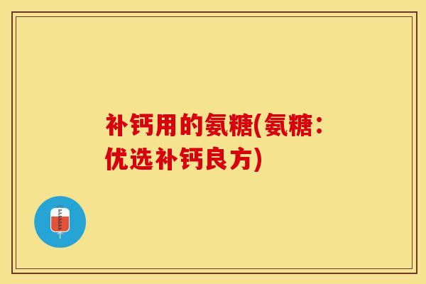 补钙用的氨糖(氨糖：优选补钙良方)
