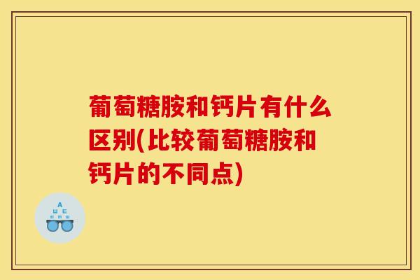 葡萄糖胺和钙片有什么区别(比较葡萄糖胺和钙片的不同点)