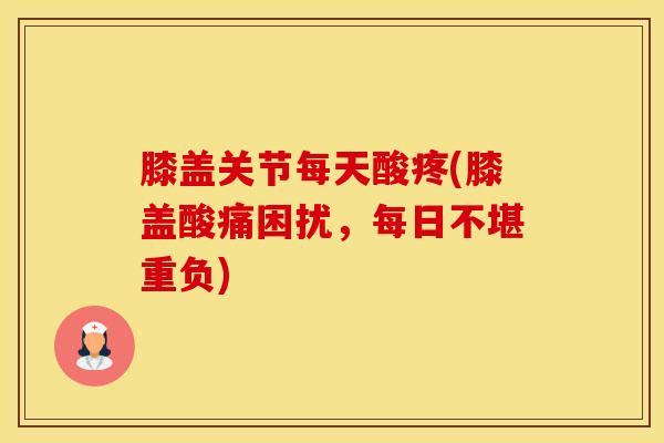 膝盖关节每天酸疼(膝盖酸痛困扰，每日不堪重负)
