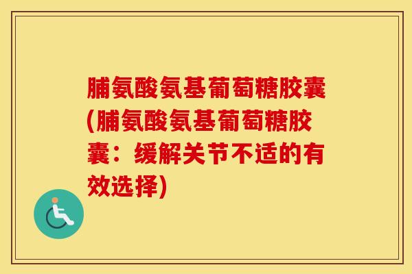 脯氨酸氨基葡萄糖胶囊(脯氨酸氨基葡萄糖胶囊：缓解关节不适的有效选择)