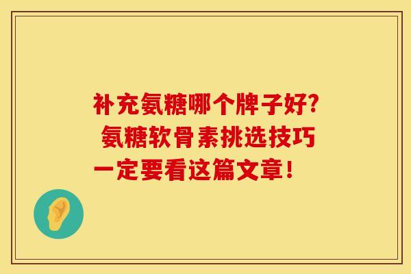 补充氨糖哪个牌子好? 氨糖软骨素挑选技巧一定要看这篇文章！