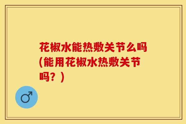 花椒水能热敷关节么吗(能用花椒水热敷关节吗？)