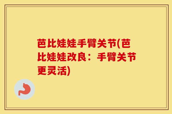 芭比娃娃手臂关节(芭比娃娃改良：手臂关节更灵活)