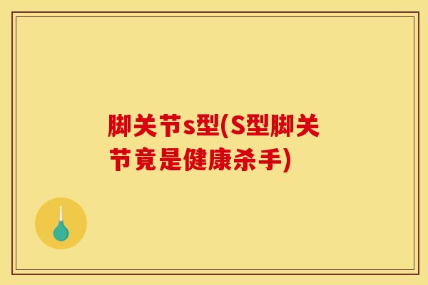 脚关节s型(S型脚关节竟是健康杀手)