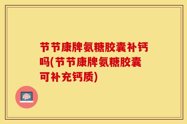 节节康牌氨糖胶囊补钙吗(节节康牌氨糖胶囊可补充钙质)