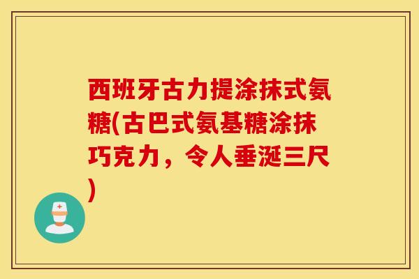 西班牙古力提涂抹式氨糖(古巴式氨基糖涂抹巧克力，令人垂涎三尺)