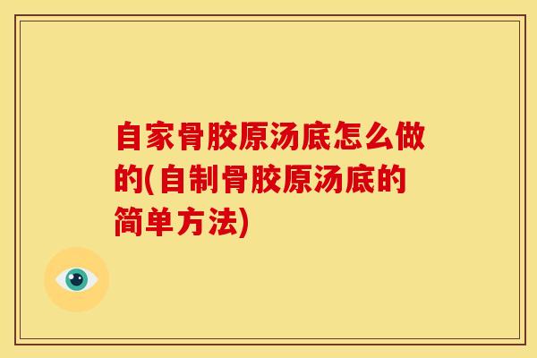 自家骨胶原汤底怎么做的(自制骨胶原汤底的简单方法)