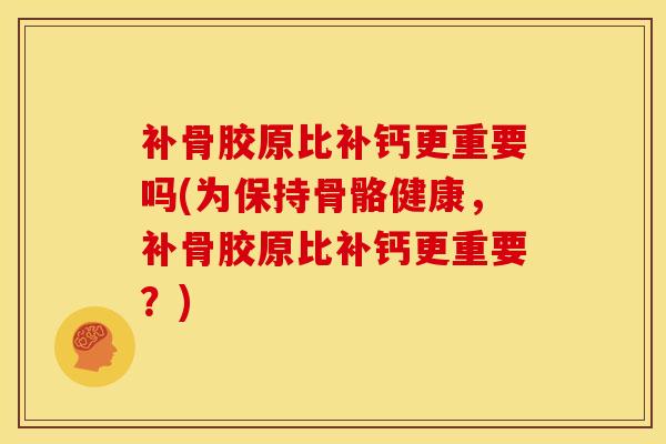 补骨胶原比补钙更重要吗(为保持骨骼健康,补骨胶原比补钙更重要?) 补骨胶原比补钙更重要吗(为保持骨骼健康,补骨胶原比补钙更重要?)