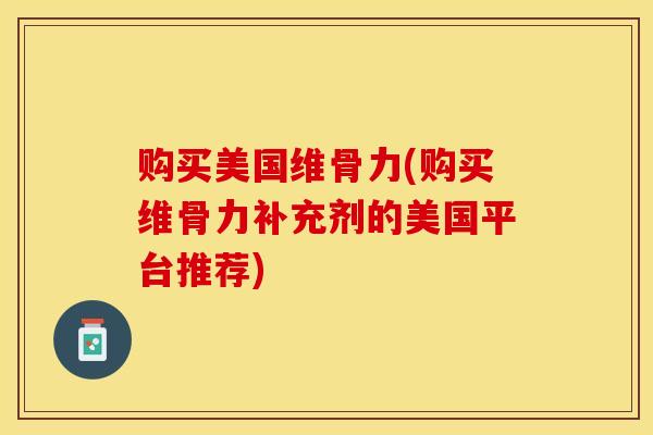 购买美国维骨力(购买维骨力补充剂的美国平台推荐)