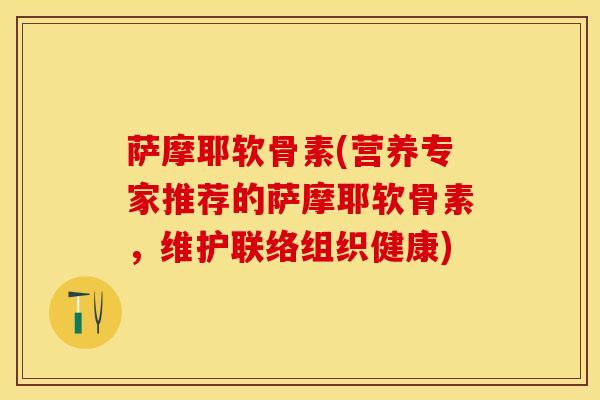 萨摩耶软骨素(营养专家推荐的萨摩耶软骨素，维护联络组织健康)